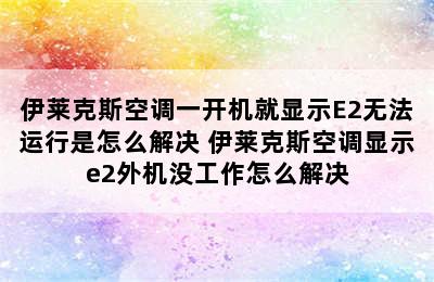 伊莱克斯空调一开机就显示E2无法运行是怎么解决 伊莱克斯空调显示e2外机没工作怎么解决